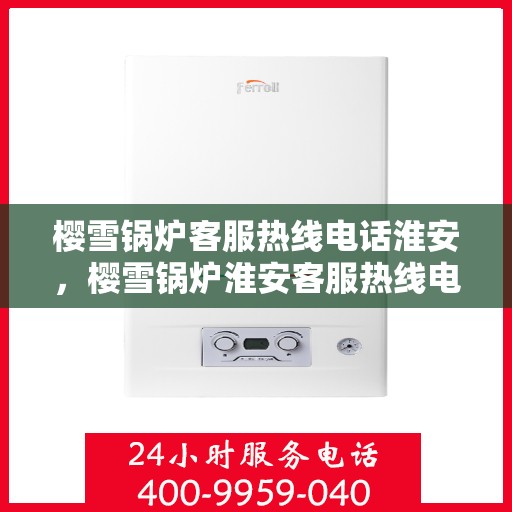 樱雪锅炉客服热线电话淮安，樱雪锅炉淮安客服热线电话全解析
