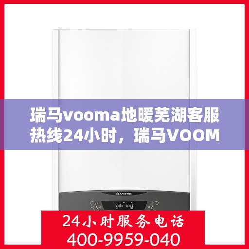瑞马vooma地暖芜湖客服热线24小时，瑞马VOOM地暖全天候客服热线在芜湖为您服务