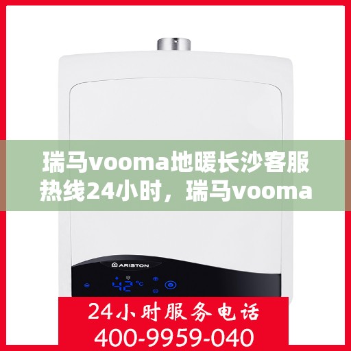 瑞马vooma地暖长沙客服热线24小时，瑞马vooma地暖长沙全天候客服热线服务支持