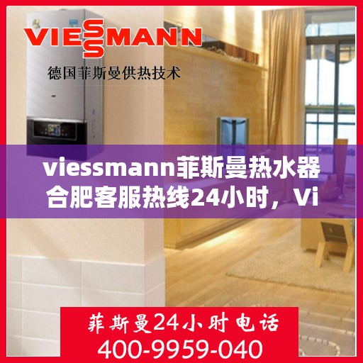 viessmann菲斯曼热水器合肥客服热线24小时，Viessmann菲斯曼热水器合肥全天候客服热线，贴心服务随时在线