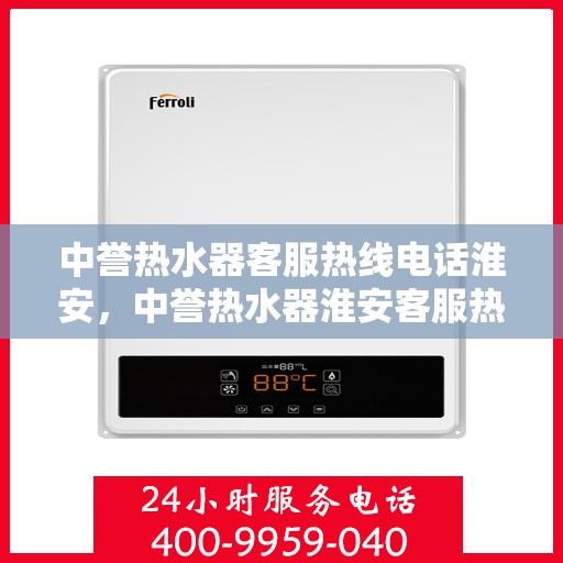 中誉热水器客服热线电话淮安，中誉热水器淮安客服热线电话全解析