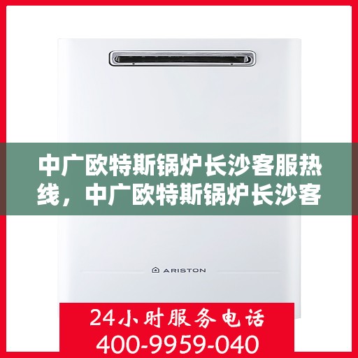 中广欧特斯锅炉长沙客服热线，中广欧特斯锅炉长沙客服热线，专业解答，贴心服务