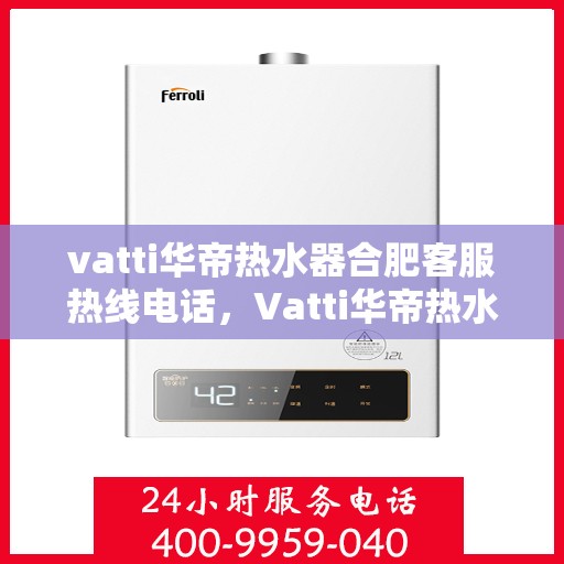 vatti华帝热水器合肥客服热线电话，Vatti华帝热水器合肥客服热线详解，专业解答您的疑问，贴心服务就在身边！