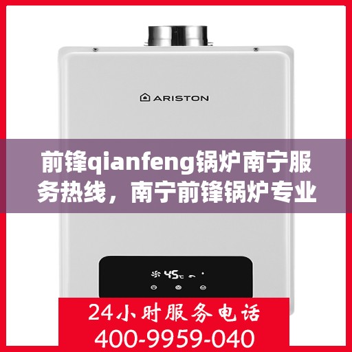 前锋qianfeng锅炉南宁服务热线，南宁前锋锅炉专业服务热线，为您提供全方位解决方案