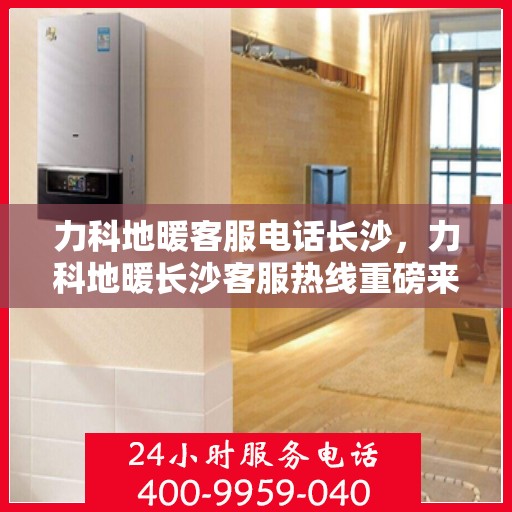 力科地暖客服电话长沙，力科地暖长沙客服热线重磅来袭！