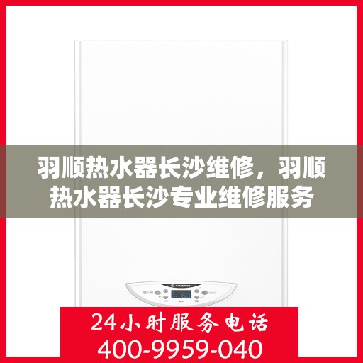 羽顺热水器长沙维修，羽顺热水器长沙专业维修服务