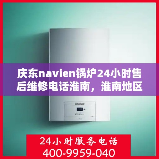 庆东navien锅炉24小时售后维修电话淮南，淮南地区庆东Navien锅炉全天候售后维修服务热线
