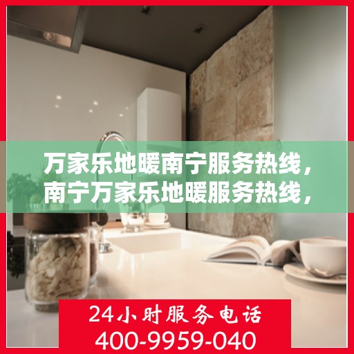 万家乐地暖南宁服务热线，南宁万家乐地暖服务热线，专业团队为您提供温暖舒适的解决方案