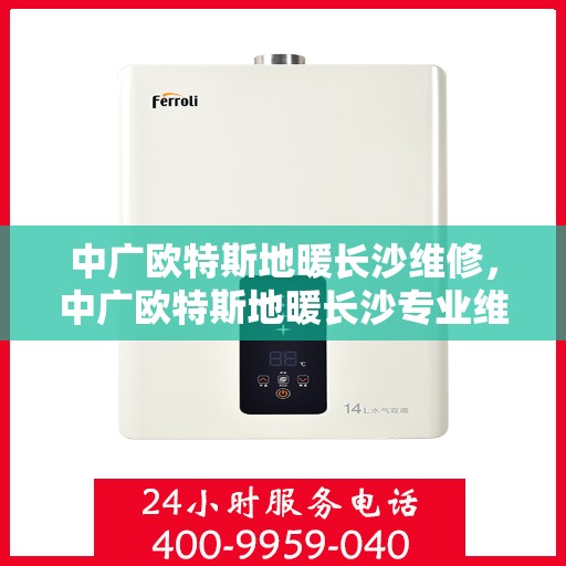 中广欧特斯地暖长沙维修，中广欧特斯地暖长沙专业维修服务