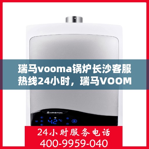 瑞马vooma锅炉长沙客服热线24小时，瑞马VOOMA锅炉长沙全天候客服热线服务支持