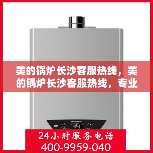 美的锅炉长沙客服热线，美的锅炉长沙客服热线，专业解答与贴心服务，一站式解决您的锅炉问题