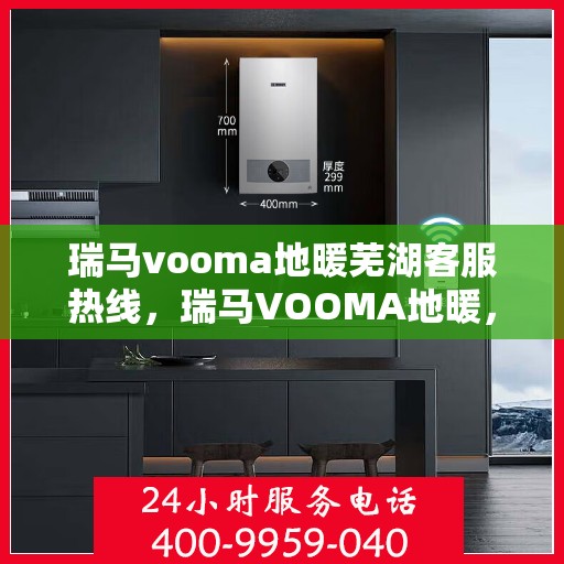 瑞马vooma地暖芜湖客服热线，瑞马VOOMA地暖，芜湖客服热线全面服务您的温暖需求