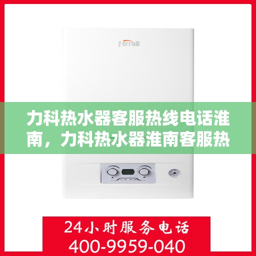力科热水器客服热线电话淮南，力科热水器淮南客服热线电话全解析