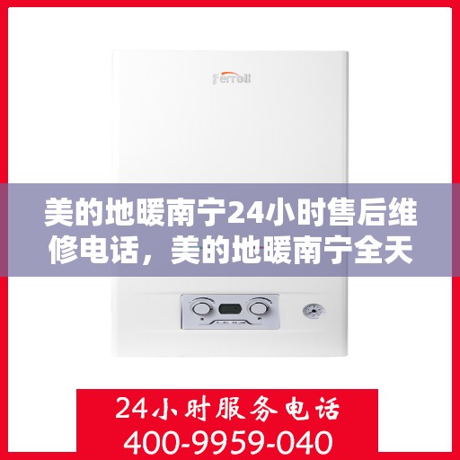 美的地暖南宁24小时售后维修电话，美的地暖南宁全天候售后维修服务热线