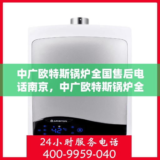 中广欧特斯锅炉全国售后电话南京，中广欧特斯锅炉全国售后电话——南京服务热线揭秘