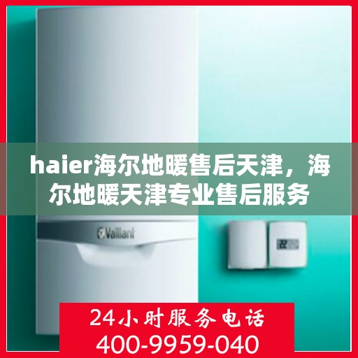 haier海尔地暖售后天津，海尔地暖天津专业售后服务