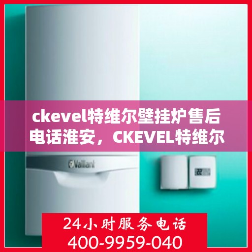 ckevel特维尔壁挂炉售后电话淮安，CKEVEL特维尔壁挂炉淮安售后服务中心联系电话