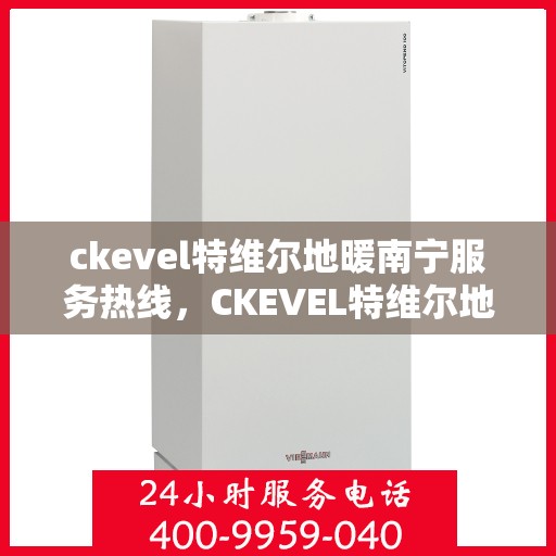 ckevel特维尔地暖南宁服务热线，CKEVEL特维尔地暖南宁服务热线，专业温暖，一触即达