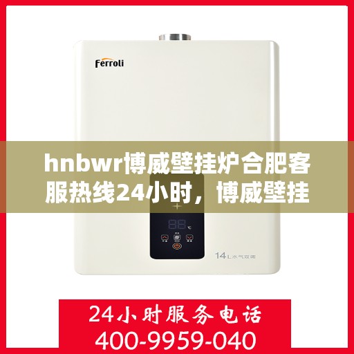 hnbwr博威壁挂炉合肥客服热线24小时，博威壁挂炉合肥客服热线全天候服务，温暖您的每一刻