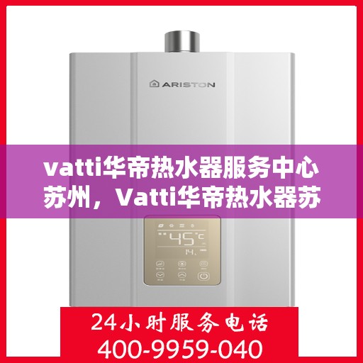 vatti华帝热水器服务中心苏州，Vatti华帝热水器苏州服务中心，专业维修与保养一站式解决