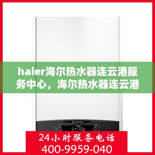 haier海尔热水器连云港服务中心，海尔热水器连云港服务中心，专业维修与优质服务并行