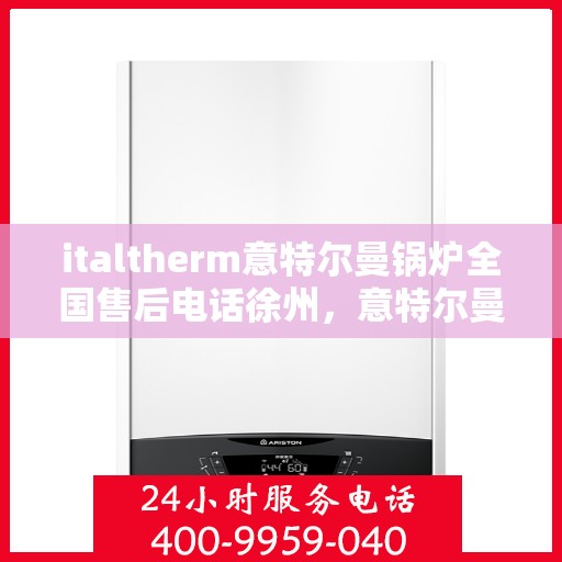 italtherm意特尔曼锅炉全国售后电话徐州，意特尔曼锅炉全国售后热线徐州服务站点