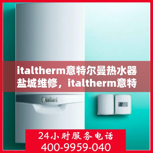 italtherm意特尔曼热水器盐城维修，italtherm意特尔曼热水器盐城专业维修服务