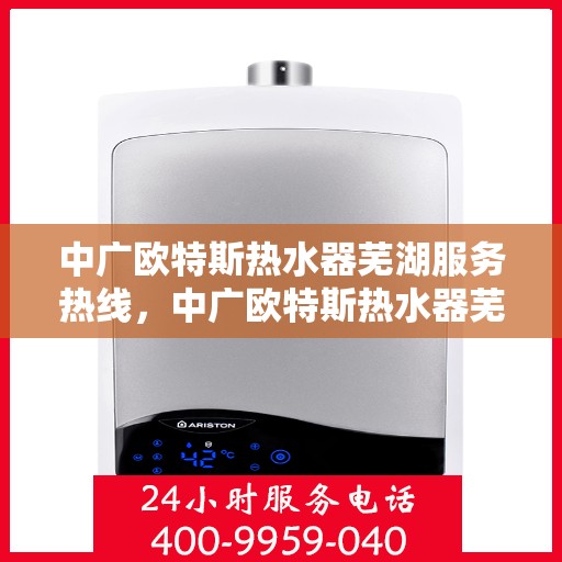 中广欧特斯热水器芜湖服务热线，中广欧特斯热水器芜湖服务热线——专业售后，温暖您的生活