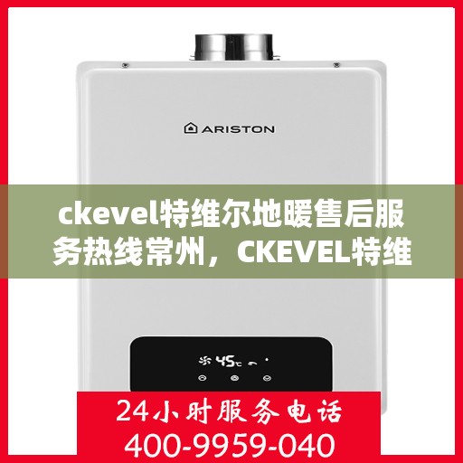 ckevel特维尔地暖售后服务热线常州，CKEVEL特维尔地暖常州售后服务热线详解