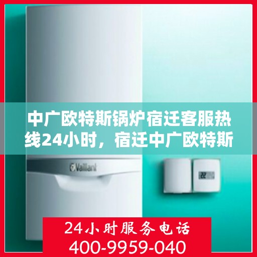 中广欧特斯锅炉宿迁客服热线24小时，宿迁中广欧特斯锅炉全天候客服热线，24小时竭诚服务