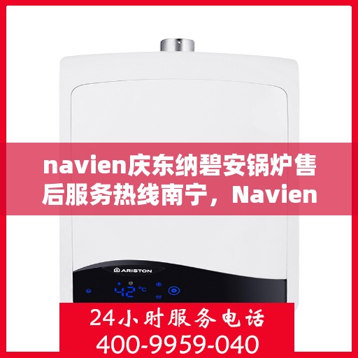 navien庆东纳碧安锅炉售后服务热线南宁，Navien庆东纳碧安锅炉南宁售后服务热线及维修支持专业服务