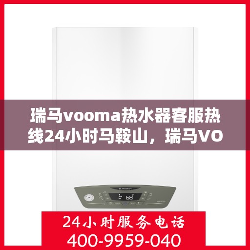瑞马vooma热水器客服热线24小时马鞍山，瑞马VOOM热水器马鞍山客服热线全天候服务，24小时不打烊
