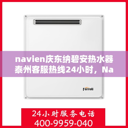 navien庆东纳碧安热水器泰州客服热线24小时，Navien庆东纳碧安热水器泰州客服热线全天候服务支持