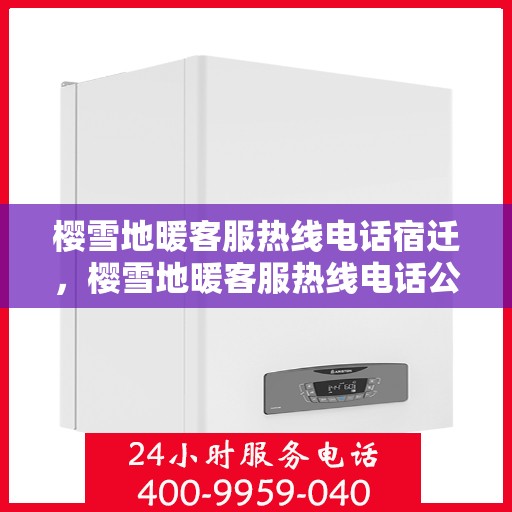 樱雪地暖客服热线电话宿迁，樱雪地暖客服热线电话公布，宿迁地区用户速览热线详情