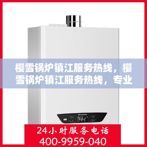 樱雪锅炉镇江服务热线，樱雪锅炉镇江服务热线，专业团队为您提供全方位锅炉服务