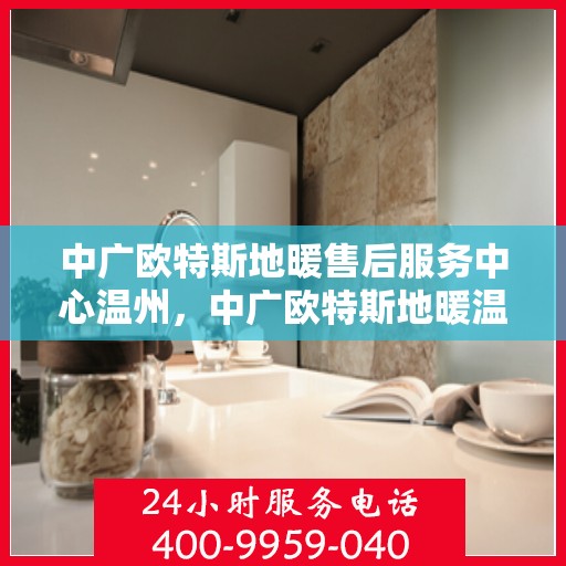 中广欧特斯地暖售后服务中心温州，中广欧特斯地暖温州售后服务中心，专业维修，贴心服务
