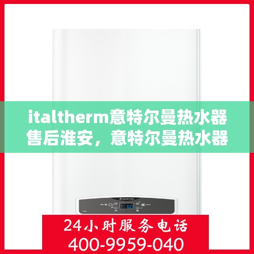 italtherm意特尔曼热水器售后淮安，意特尔曼热水器淮安售后服务中心，专业维修，贴心服务