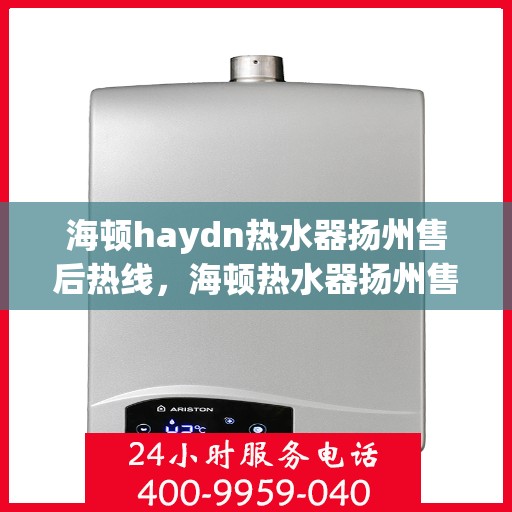 海顿haydn热水器扬州售后热线，海顿热水器扬州售后热线，专业维修与贴心服务
