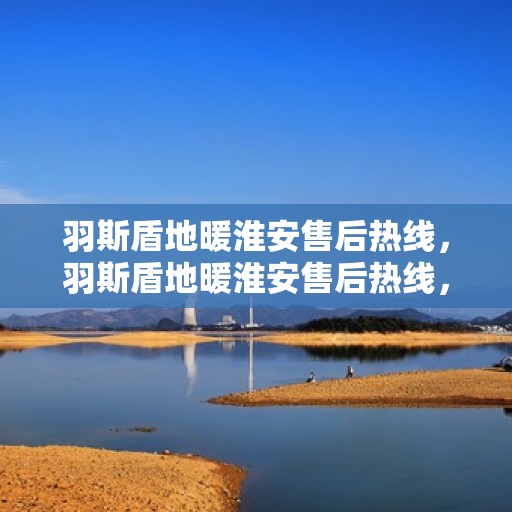 羽斯盾地暖淮安售后热线，羽斯盾地暖淮安售后热线，专业团队，温暖无忧的售后服务体验