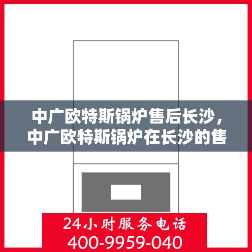 中广欧特斯锅炉售后长沙，中广欧特斯锅炉在长沙的售后服务解析