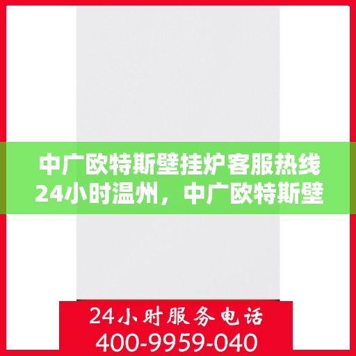 中广欧特斯壁挂炉客服热线24小时温州，中广欧特斯壁挂炉温州全天候客服热线，暖心服务不打烊