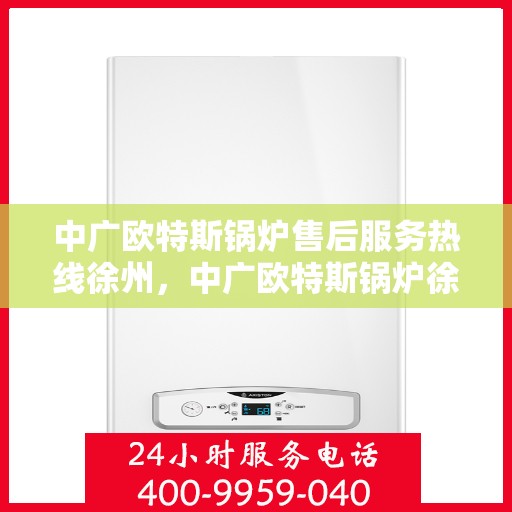 中广欧特斯锅炉售后服务热线徐州，中广欧特斯锅炉徐州售后服务热线及专业维修支持