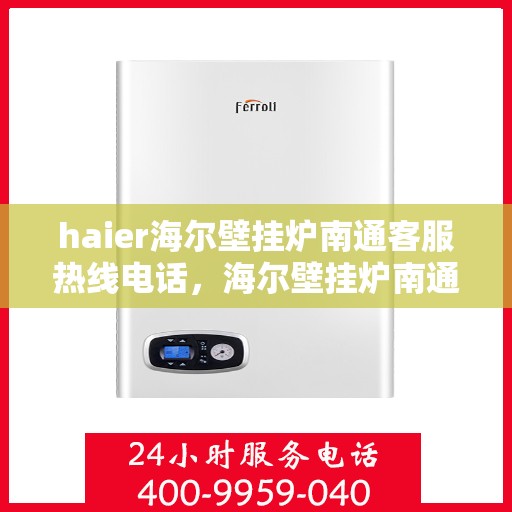 haier海尔壁挂炉南通客服热线电话，海尔壁挂炉南通客服热线电话——专业解答，温暖您的生活