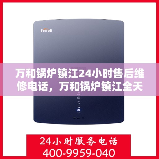 万和锅炉镇江24小时售后维修电话，万和锅炉镇江全天候售后维修服务热线公布