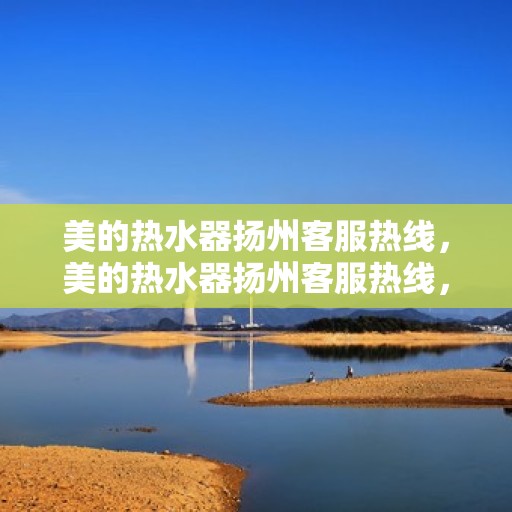 美的热水器扬州客服热线，美的热水器扬州客服热线，专业解答，贴心服务