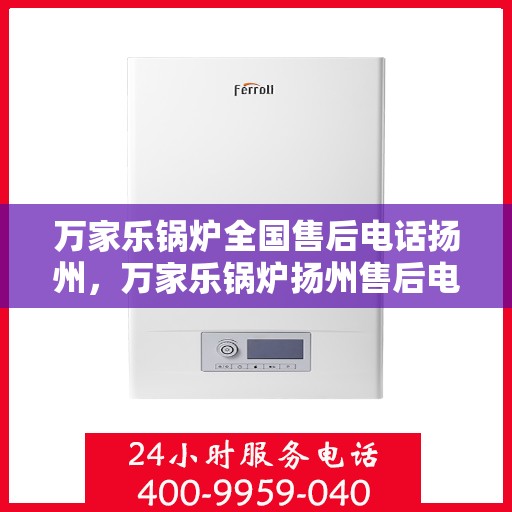 万家乐锅炉全国售后电话扬州，万家乐锅炉扬州售后电话全解析，专业维修与贴心服务