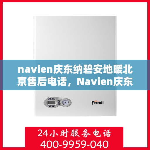navien庆东纳碧安地暖北京售后电话，Navien庆东纳碧安地暖北京售后热线及维修服务指南