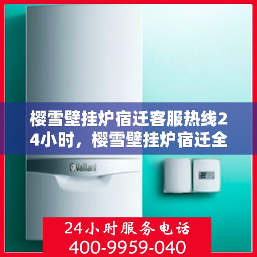 樱雪壁挂炉宿迁客服热线24小时，樱雪壁挂炉宿迁全天候客服热线，贴心服务随时在线