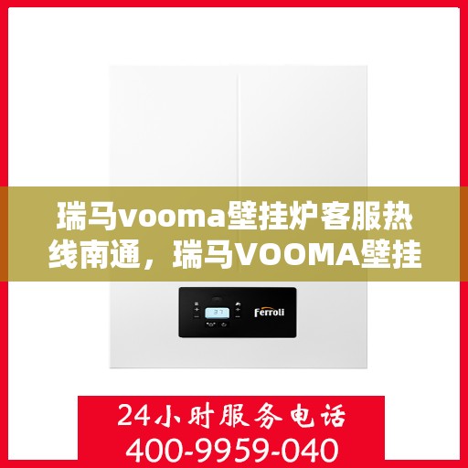 瑞马vooma壁挂炉客服热线南通，瑞马VOOMA壁挂炉客服热线在南通，专业支持与解决方案一站式服务