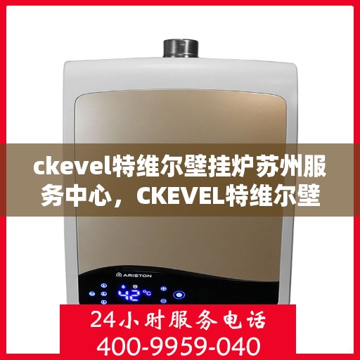 ckevel特维尔壁挂炉苏州服务中心，CKEVEL特维尔壁挂炉苏州专业服务中心，高效供暖，品质生活的守护者